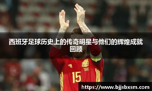西班牙足球历史上的传奇明星与他们的辉煌成就回顾
