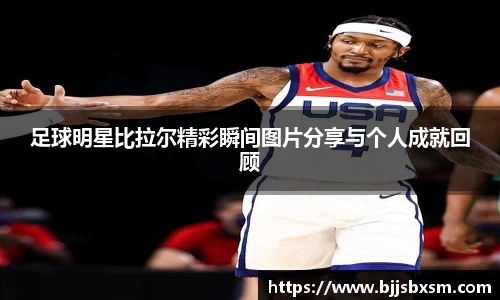 足球明星比拉尔精彩瞬间图片分享与个人成就回顾