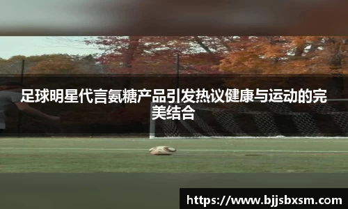 足球明星代言氨糖产品引发热议健康与运动的完美结合