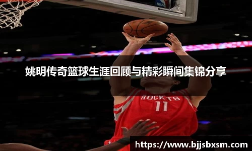 姚明传奇篮球生涯回顾与精彩瞬间集锦分享