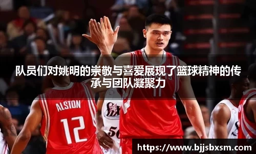 队员们对姚明的崇敬与喜爱展现了篮球精神的传承与团队凝聚力