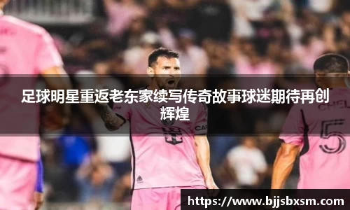 足球明星重返老东家续写传奇故事球迷期待再创辉煌